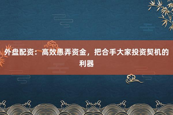 外盘配资：高效愚弄资金，把合手大家投资契机的利器