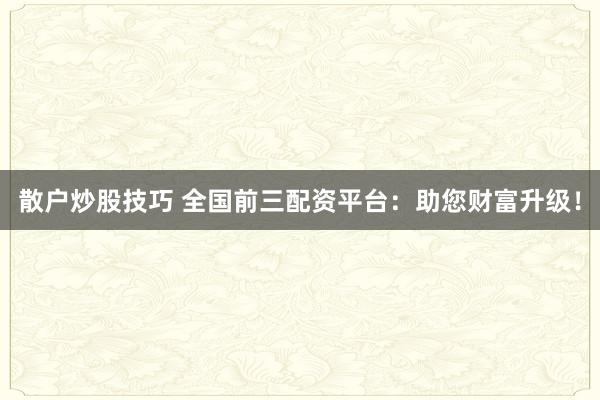 散户炒股技巧 全国前三配资平台:助您财富升级!