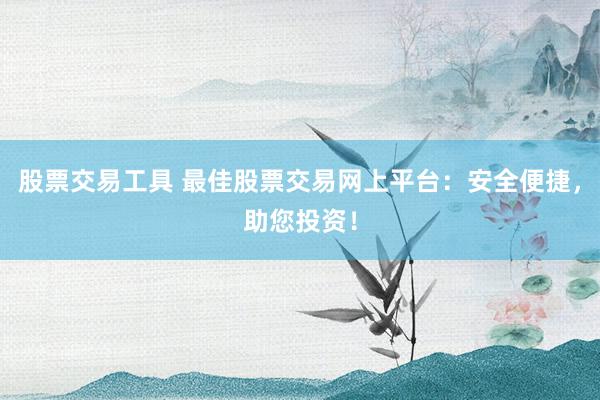 股票交易工具 最佳股票交易网上平台:安全便捷,助您投资!