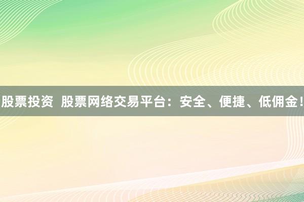 股票投资 股票网络交易平台:安全、便捷、低佣金!
