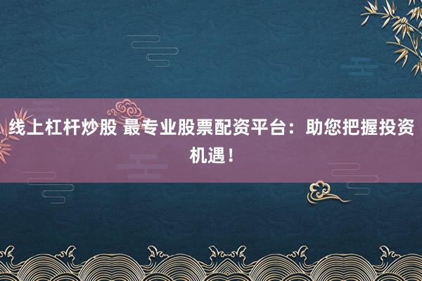 线上杠杆炒股 最专业股票配资平台:助您把握投资机遇!