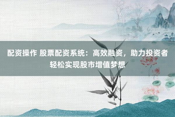 配资操作 股票配资系统:高效融资,助力投资者轻松实现股市增值梦想