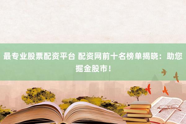 最专业股票配资平台 配资网前十名榜单揭晓:助您掘金股市!
