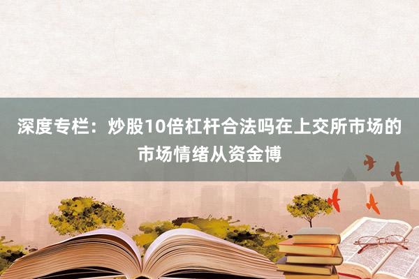 深度专栏：炒股10倍杠杆合法吗在上交所市场的市场情绪从资金博