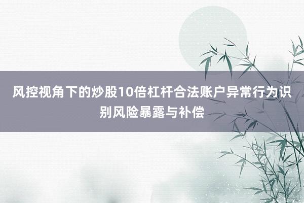 风控视角下的炒股10倍杠杆合法账户异常行为识别风险暴露与补偿