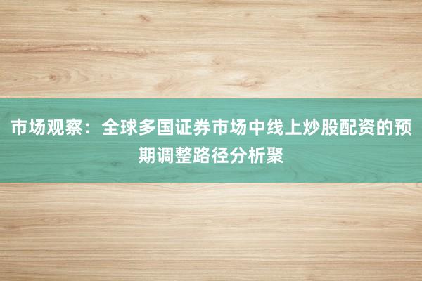 市场观察:全球多国证券市场中线上炒股配资的预期调整路径分析聚