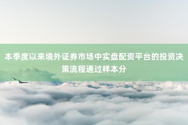 本季度以来境外证券市场中实盘配资平台的投资决策流程通过样本分