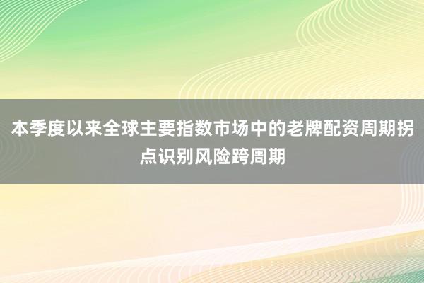本季度以来全球主要指数市场中的老牌配资周期拐点识别风险跨周期