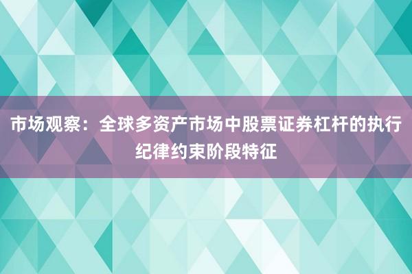 市场观察:全球多资产市场中股票证券杠杆的执行纪律约束阶段特征