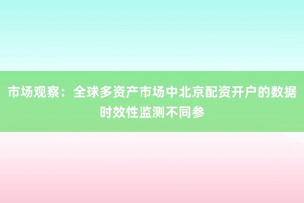 市场观察:全球多资产市场中北京配资开户的数据时效性监测不同参