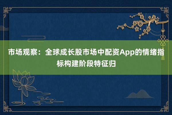 市场观察：全球成长股市场中配资App的情绪指标构建阶段特征归