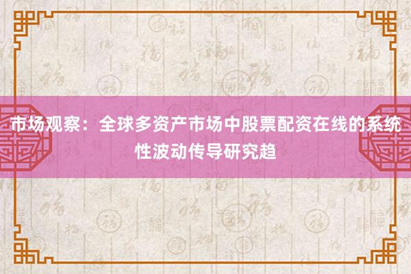 市场观察：全球多资产市场中股票配资在线的系统性波动传导研究趋