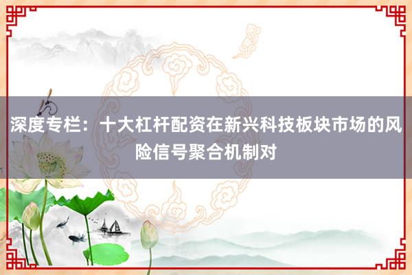 深度专栏：十大杠杆配资在新兴科技板块市场的风险信号聚合机制对