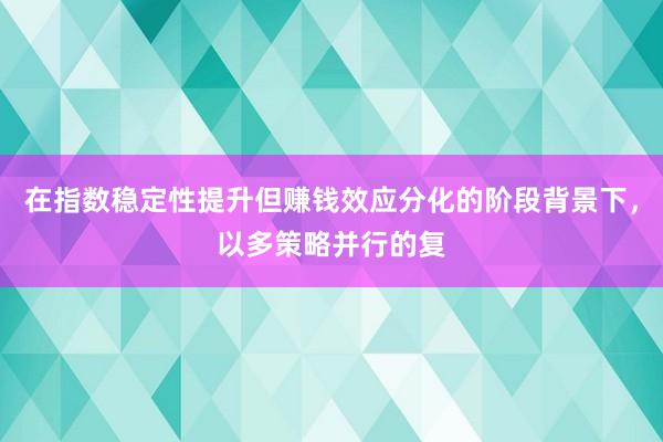 在指数稳定性提升但赚钱效应分化的阶段背景下，以多策略并行的复