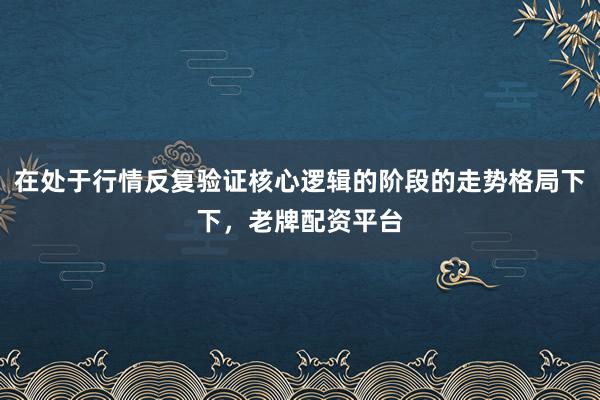 在处于行情反复验证核心逻辑的阶段的走势格局下下，老牌配资平台