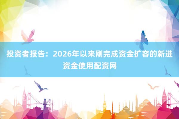 投资者报告：2026年以来刚完成资金扩容的新进资金使用配资网
