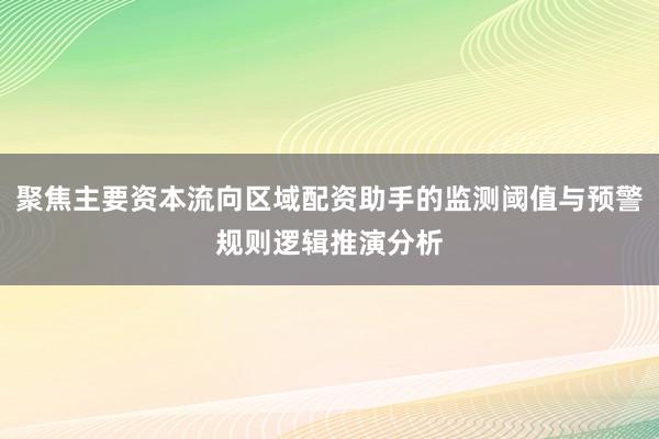 聚焦主要资本流向区域配资助手的监测阈值与预警规则逻辑推演分析