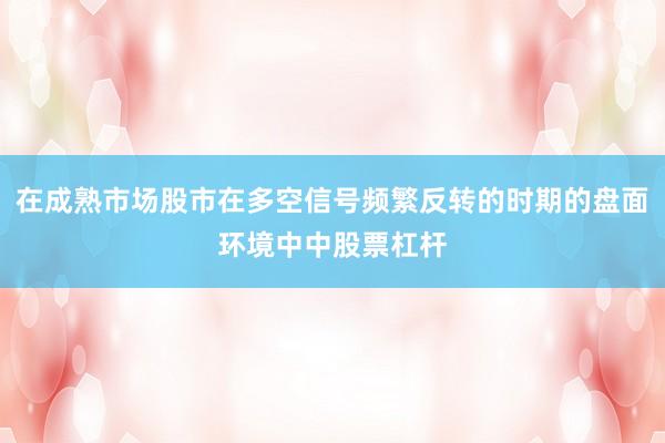 在成熟市场股市在多空信号频繁反转的时期的盘面环境中中股票杠杆