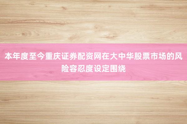 本年度至今重庆证券配资网在大中华股票市场的风险容忍度设定围绕