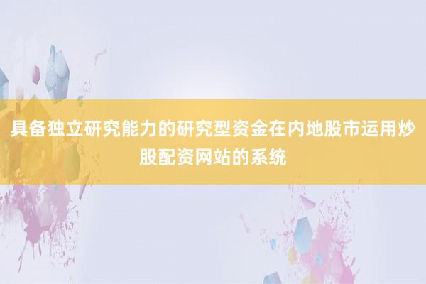 具备独立研究能力的研究型资金在内地股市运用炒股配资网站的系统