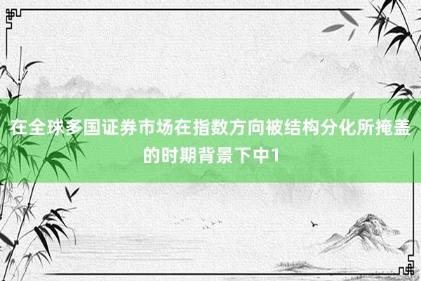在全球多国证券市场在指数方向被结构分化所掩盖的时期背景下中1
