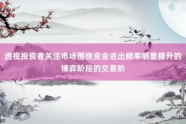透视投资者关注市场围绕资金进出频率明显提升的博弈阶段的交易阶