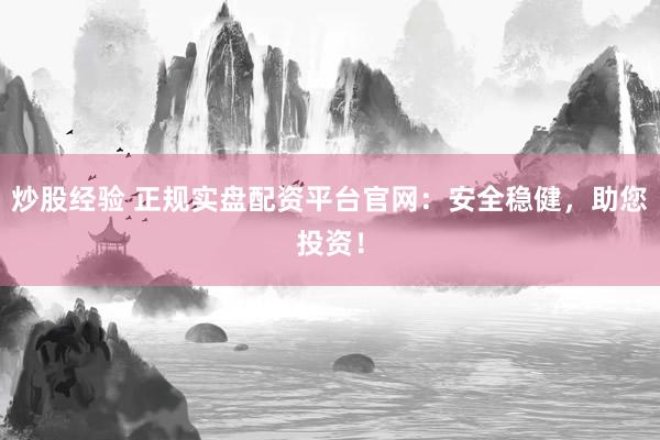 炒股经验 正规实盘配资平台官网:安全稳健,助您投资!