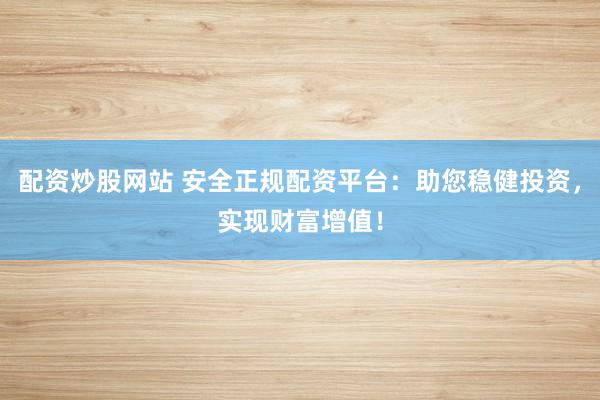 配资炒股网站 安全正规配资平台:助您稳健投资,实现财富增值!