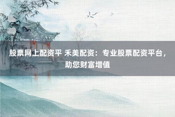 股票网上配资平 禾美配资:专业股票配资平台,助您财富增值