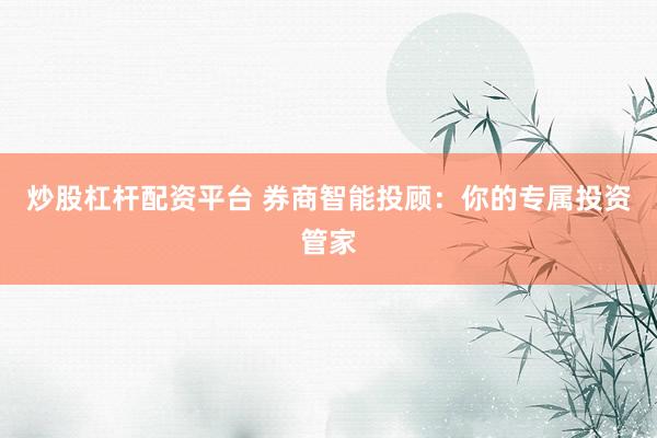 炒股杠杆配资平台 券商智能投顾:你的专属投资管家
