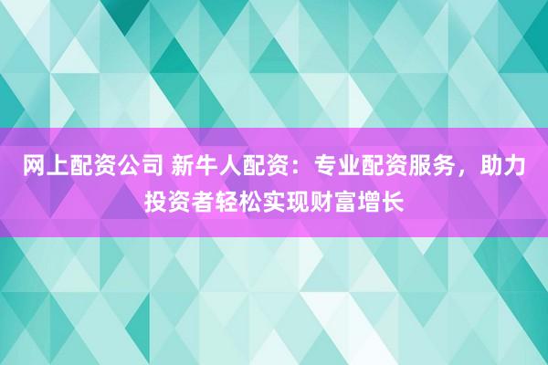 网上配资公司 新牛人配资:专业配资服务,助力投资者轻松实现财富增长