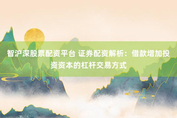 智沪深股票配资平台 证券配资解析:借款增加投资资本的杠杆交易方式