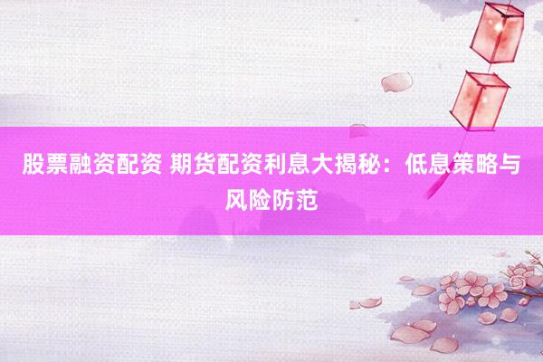 股票融资配资 期货配资利息大揭秘:低息策略与风险防范