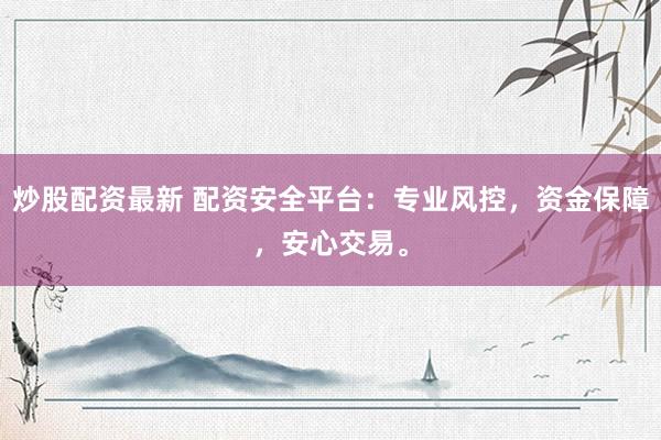 炒股配资最新 配资安全平台:专业风控,资金保障,安心交易。