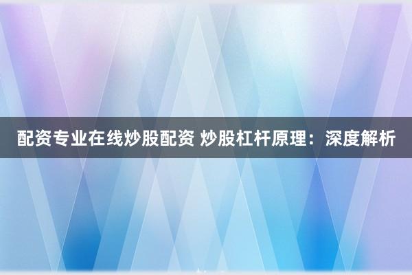 配资专业在线炒股配资 炒股杠杆原理:深度解析
