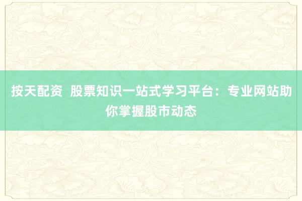 按天配资 股票知识一站式学习平台:专业网站助你掌握股市动态