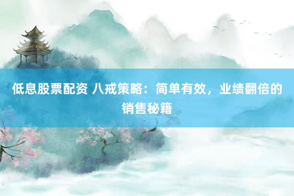 低息股票配资 八戒策略:简单有效,业绩翻倍的销售秘籍