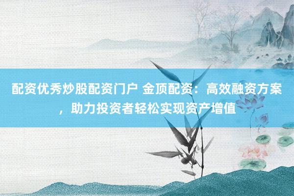 配资优秀炒股配资门户 金顶配资:高效融资方案,助力投资者轻松实现资产增值