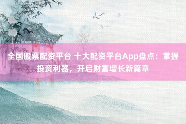 全国股票配资平台 十大配资平台App盘点:掌握投资利器,开启财富增长新篇章