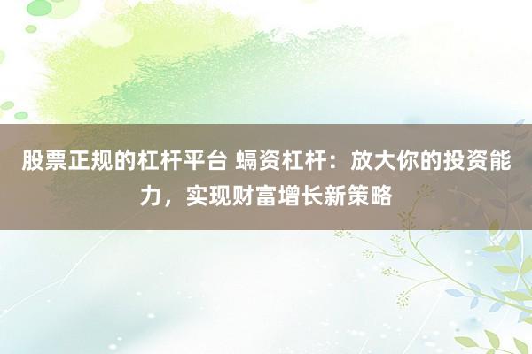 股票正规的杠杆平台 螎资杠杆:放大你的投资能力,实现财富增长新策略