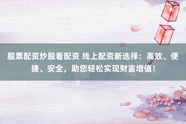 股票配资炒股看配资 线上配资新选择:高效、便捷、安全,助您轻松实现财富增值!