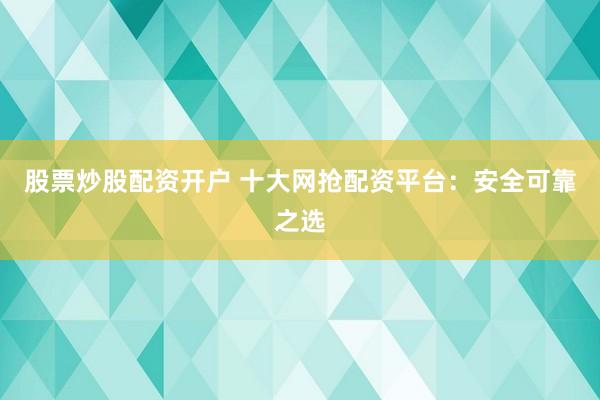 股票炒股配资开户 十大网抢配资平台:安全可靠之选