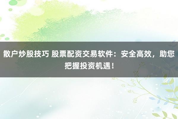 散户炒股技巧 股票配资交易软件:安全高效,助您把握投资机遇!