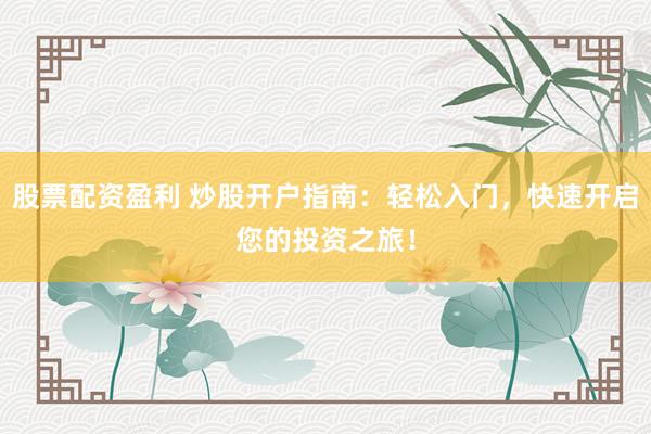 股票配资盈利 炒股开户指南：轻松入门，快速开启您的投资之旅！