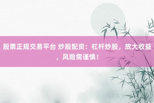 股票正规交易平台 炒股配资：杠杆炒股，放大收益，风险需谨慎！