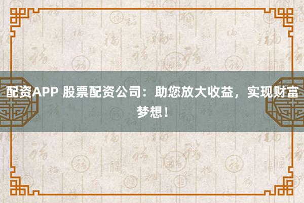 配资APP 股票配资公司：助您放大收益，实现财富梦想！