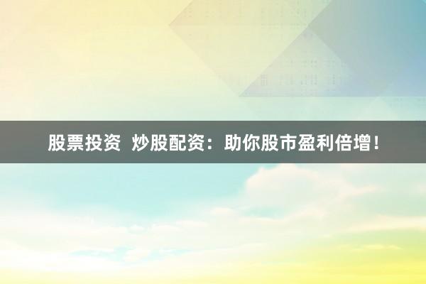 股票投资  炒股配资：助你股市盈利倍增！