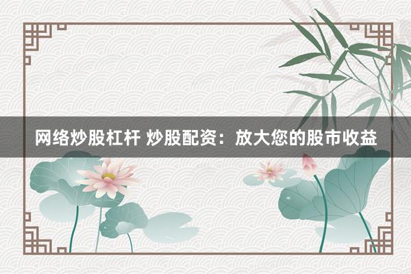 网络炒股杠杆 炒股配资：放大您的股市收益