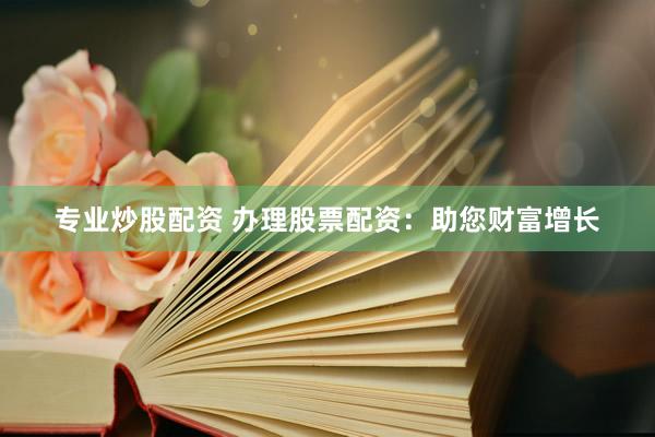 专业炒股配资 办理股票配资：助您财富增长