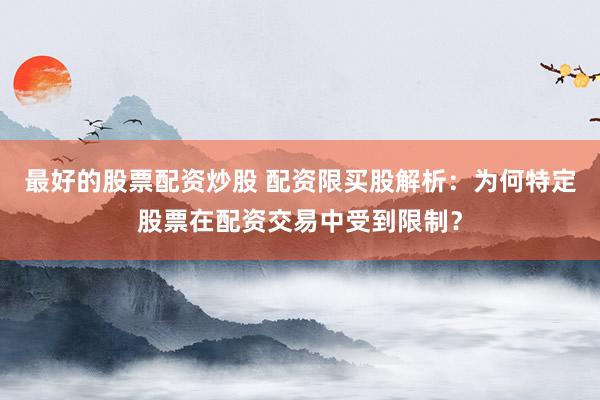 最好的股票配资炒股 配资限买股解析：为何特定股票在配资交易中受到限制？